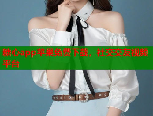 糖心app苹果免费下载，社交交友视频平台