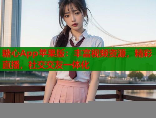 糖心App苹果版：丰富视频资源，精彩直播，社交交友一体化