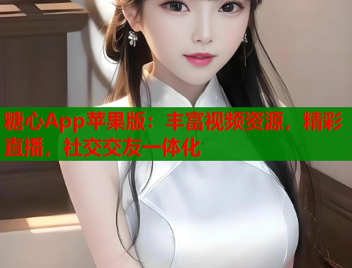 糖心App苹果版：丰富视频资源，精彩直播，社交交友一体化