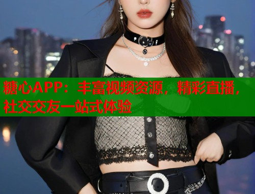 糖心APP：丰富视频资源，精彩直播，社交交友一站式体验