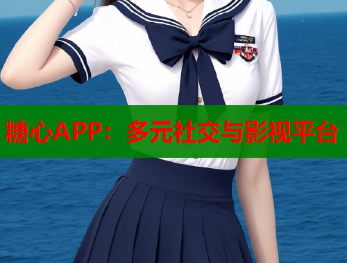 糖心APP：多元社交与影视平台