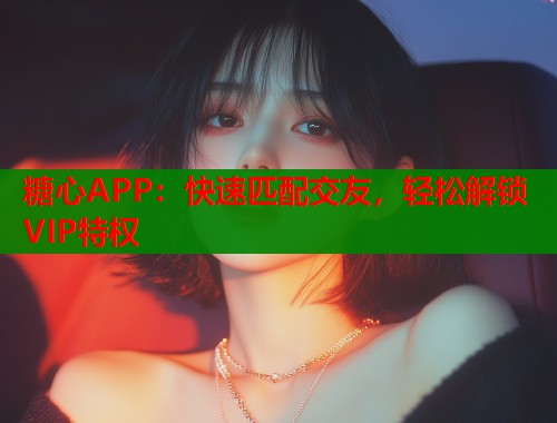糖心APP：快速匹配交友，轻松解锁VIP特权