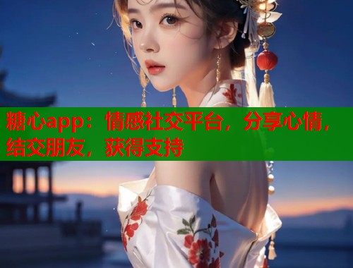 糖心app：情感社交平台，分享心情，结交朋友，获得支持