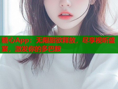 糖心App：无限甜欲释放，尽享视听盛宴，激发你的多巴胺