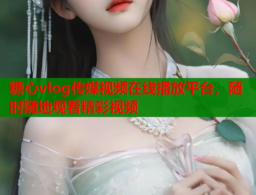 糖心vlog传媒视频在线播放平台，随时随地观看精彩视频