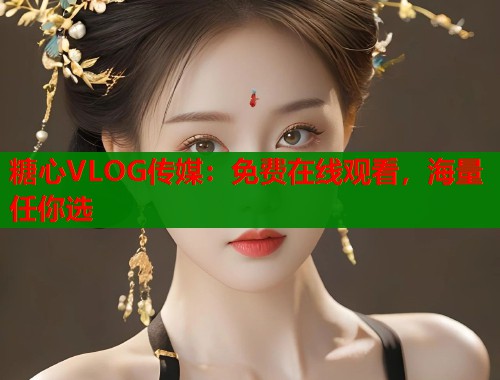 糖心VLOG传媒：免费在线观看，海量任你选