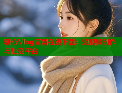 糖心Vlog官网在线下载：短视频创作与社交平台