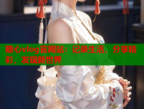 糖心vlog官网站：记录生活，分享精彩，发现新世界