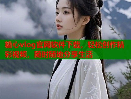 糖心vlog官网软件下载，轻松创作精彩视频，随时随地分享生活