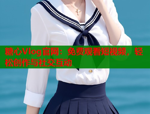 糖心Vlog官网：免费观看短视频，轻松创作与社交互动