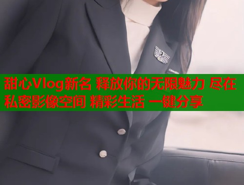 甜心Vlog新名 释放你的无限魅力 尽在私密影像空间 精彩生活 一键分享