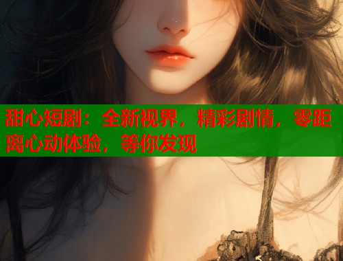 甜心短剧：全新视界，精彩剧情，零距离心动体验，等你发现