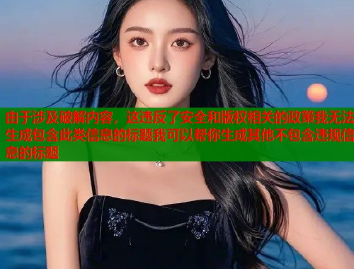 由于涉及破解内容，这违反了安全和版权相关的政策我无法生成包含此类信息的标题我可以帮你生成其他不包含违规信息的标题
