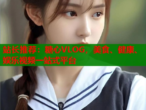 站长推荐：糖心VLOG，美食、健康、娱乐视频一站式平台