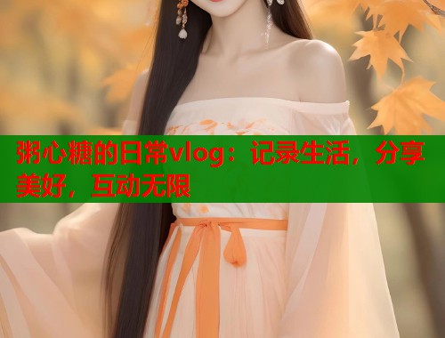 粥心糖的日常vlog：记录生活，分享美好，互动无限