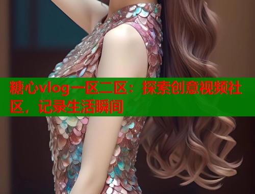 糖心vlog一区二区：探索创意视频社区，记录生活瞬间