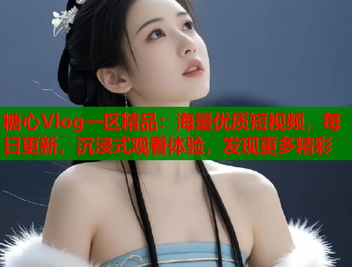 糖心Vlog一区精品：海量优质短视频，每日更新，沉浸式观看体验，发现更多精彩