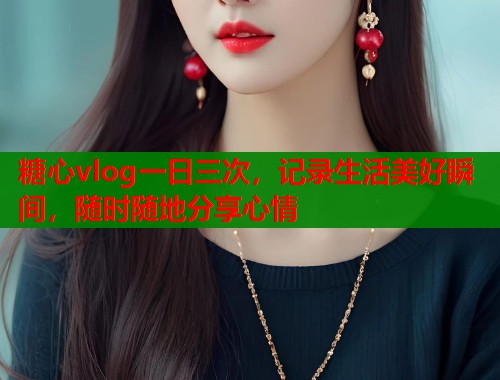 糖心vlog一日三次，记录生活美好瞬间，随时随地分享心情