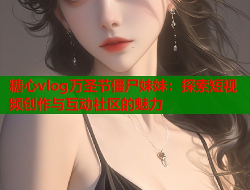 糖心vlog万圣节僵尸妹妹：探索短视频创作与互动社区的魅力