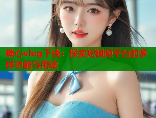 糖心vlog下线：探索短视频平台的多样功能与用途
