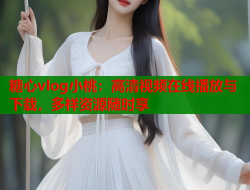 糖心vlog小桃：高清视频在线播放与下载，多样资源随时享