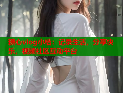 糖心vlog小桔：记录生活，分享快乐，视频社区互动平台