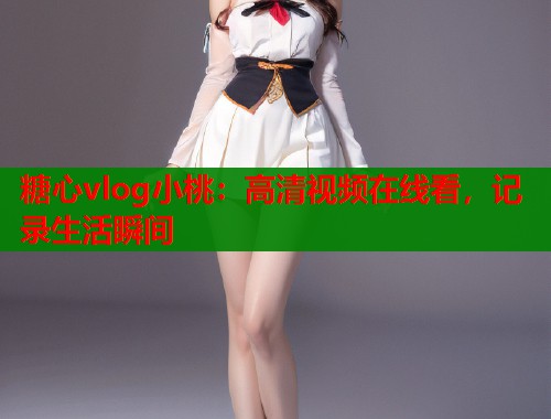 糖心vlog小桃：高清视频在线看，记录生活瞬间