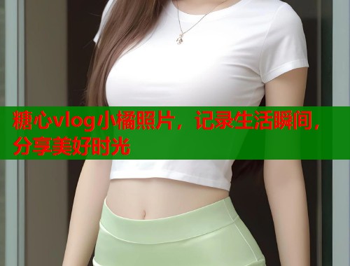 糖心vlog小橘照片，记录生活瞬间，分享美好时光