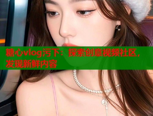 糖心vlog污下：探索创意视频社区，发现新鲜内容