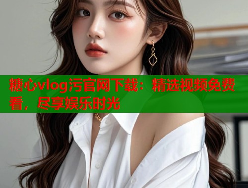 糖心vlog污官网下载：精选视频免费看，尽享娱乐时光