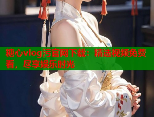 糖心vlog污官网下载：精选视频免费看，尽享娱乐时光