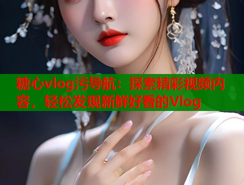 糖心vlog污导航：探索精彩视频内容，轻松发现新鲜好看的Vlog