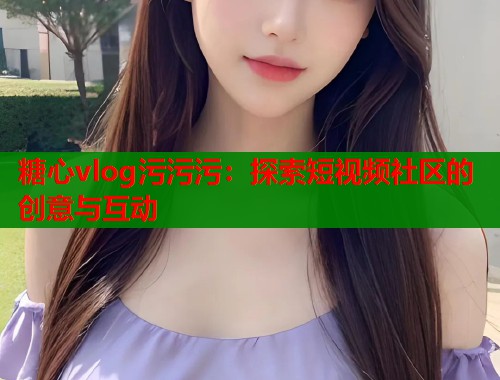 糖心vlog污污污：探索短视频社区的创意与互动