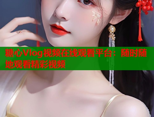 糖心Vlog视频在线观看平台：随时随地观看精彩视频