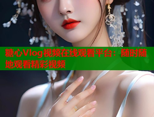 糖心Vlog视频在线观看平台：随时随地观看精彩视频