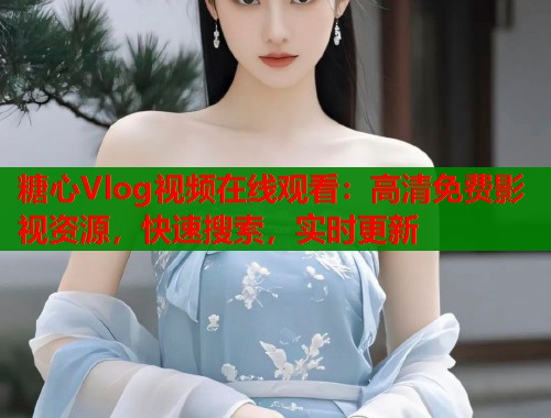 糖心Vlog视频在线观看：高清免费影视资源，快速搜索，实时更新