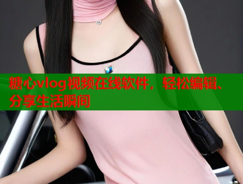 糖心vlog视频在线软件，轻松编辑、分享生活瞬间