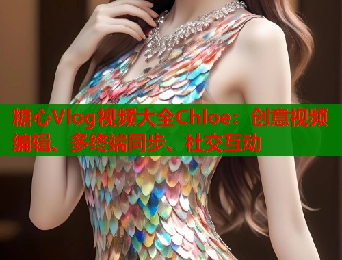 糖心Vlog视频大全Chloe：创意视频编辑、多终端同步、社交互动
