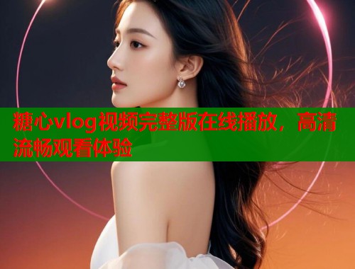 糖心vlog视频完整版在线播放，高清流畅观看体验