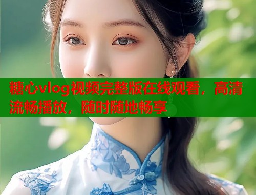 糖心vlog视频完整版在线观看，高清流畅播放，随时随地畅享