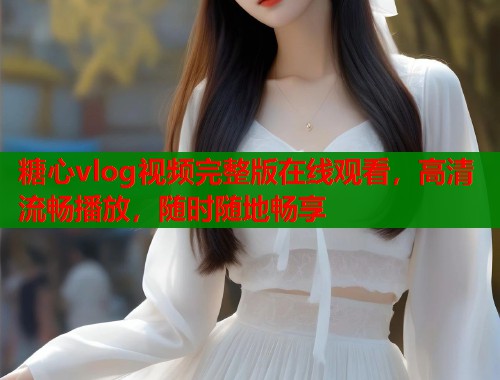 糖心vlog视频完整版在线观看，高清流畅播放，随时随地畅享