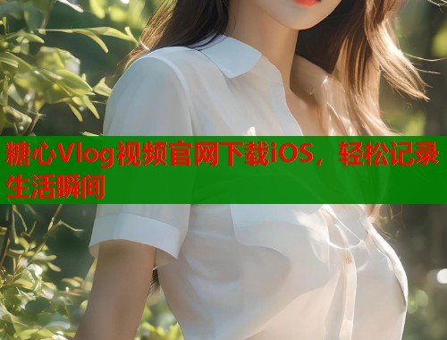 糖心Vlog视频官网下载iOS，轻松记录生活瞬间