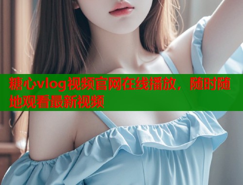 糖心vlog视频官网在线播放，随时随地观看最新视频