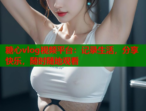 糖心vlog视频平台：记录生活，分享快乐，随时随地观看