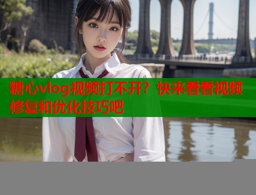 糖心vlog视频打不开？快来看看视频修复和优化技巧吧