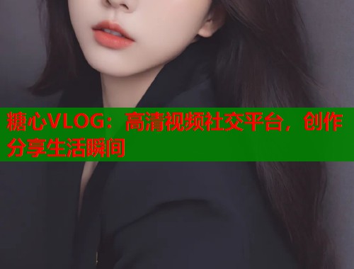 糖心VLOG：高清视频社交平台，创作分享生活瞬间