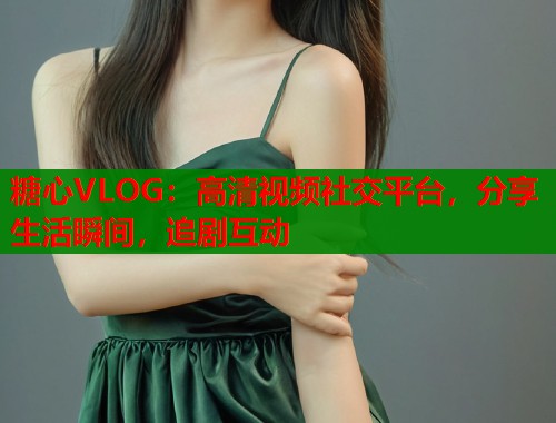 糖心VLOG：高清视频社交平台，分享生活瞬间，追剧互动