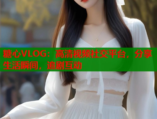 糖心VLOG：高清视频社交平台，分享生活瞬间，追剧互动