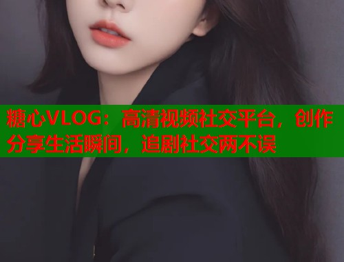 糖心VLOG：高清视频社交平台，创作分享生活瞬间，追剧社交两不误