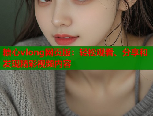 糖心vlong网页版：轻松观看、分享和发现精彩视频内容